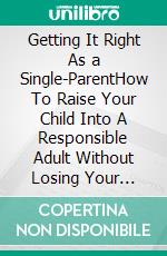 Getting It Right As a Single-ParentHow To Raise Your Child Into A Responsible Adult Without Losing Your Mind. E-book. Formato EPUB ebook di PHOEBE BELINDA REYNOLDS