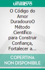 O Código do Amor DuradouroO Método Científico para Construir Confiança, Fortalecer a Comunicação e Criar Relacionamentos que Duram uma Vida. E-book. Formato EPUB ebook