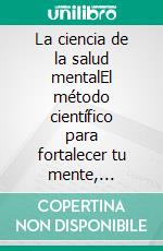 La ciencia de la salud mentalEl método científico para fortalecer tu mente, equilibrar tus emociones y construir una vida más ligera.. E-book. Formato EPUB ebook
