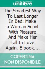 The Smartest Way To Last Longer In Bed: Make a Woman Squid With Pleasure And Make Her Fall In Love Again. E-book. Formato EPUB ebook di Casey Anderson