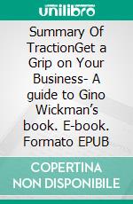 Summary Of TractionGet a Grip on Your Business- A guide to Gino Wickman’s book. E-book. Formato EPUB ebook