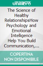 The Science of Healthy RelationshipsHow Psychology and Emotional Intelligence Help You Build Communication, Trust, and Lasting Connections. E-book. Formato EPUB ebook