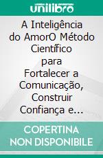 A Inteligência do AmorO Método Científico para Fortalecer a Comunicação, Construir Confiança e Criar Relacionamentos Duram uma vida. E-book. Formato EPUB ebook