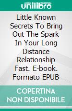 Little Known Secrets To Bring Out The Spark In Your Long Distance Relationship Fast. E-book. Formato EPUB ebook