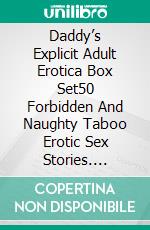 Daddy’s Explicit Adult Erotica Box Set50 Forbidden And Naughty Taboo Erotic Sex Stories. E-book. Formato EPUB ebook di Lillias Dimes