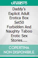 Daddy’s Explicit Adult Erotica Box Set50 Forbidden And Naughty Taboo Erotic Sex Stories. E-book. Formato EPUB