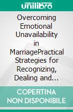 Overcoming Emotional Unavailability in MarriagePractical Strategies for Recognizing, Dealing and Healing Emotionally Unavailable Spouse. E-book. Formato EPUB ebook