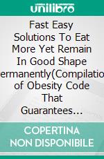 Fast Easy Solutions To Eat More Yet Remain In Good Shape Permanently(Compilation of Obesity Code That Guarantees Weight Loss And Recommends Good Dietaries). E-book. Formato EPUB ebook