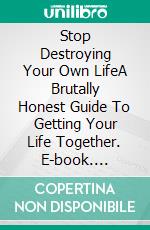 Stop Destroying Your Own LifeA Brutally Honest Guide To Getting Your Life Together. E-book. Formato EPUB ebook
