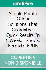 Simple Mouth Odour Solutions That Guarantees Quick Results In 1 Week. E-book. Formato EPUB ebook