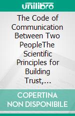 The Code of Communication Between Two PeopleThe Scientific Principles for Building Trust, Resolving Conflicts, and Strengthening Love. E-book. Formato EPUB ebook