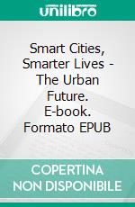Smart Cities, Smarter Lives - The Urban Future. E-book. Formato EPUB ebook