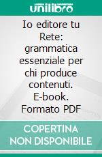 Io editore tu Rete: grammatica essenziale per chi produce contenuti. E-book. Formato PDF