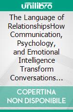 The Language of RelationshipsHow Communication, Psychology, and Emotional Intelligence Transform Conversations into Lasting Connections. E-book. Formato EPUB ebook