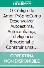 O Código do Amor-PróprioComo Desenvolver Autoestima, Autoconfiança, Inteligência Emocional e Construir uma Vida Mais Feliz. E-book. Formato EPUB ebook