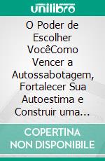 O Poder de Escolher VocêComo Vencer a Autossabotagem, Fortalecer Sua Autoestima e Construir uma Vida Leve, Confiante e Feliz. E-book. Formato EPUB ebook