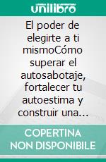 El poder de elegirte a ti mismoCómo superar el autosabotaje, fortalecer tu autoestima y construir una vida plena, segura y feliz.. E-book. Formato EPUB ebook