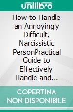 How to Handle an Annoyingly Difficult, Narcissistic PersonPractical Guide to Effectively Handle and Relate with Difficult Individuals at Work and in Life. E-book. Formato EPUB ebook