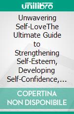 Unwavering Self-LoveThe Ultimate Guide to Strengthening Self-Esteem, Developing Self-Confidence, and Transforming Your Life from the Inside Out.. E-book. Formato EPUB ebook