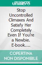 Stop Uncontrolled Climaxes And Satisfy Her Completely Even If You’re a Newbie. E-book. Formato EPUB ebook