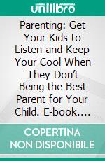 Parenting: Get Your Kids to Listen and Keep Your Cool When They Don’t   Being the Best Parent for Your Child. E-book. Formato EPUB ebook