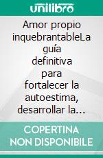 Amor propio inquebrantableLa guía definitiva para fortalecer la autoestima, desarrollar la autoconfianza y transformar tu vida de adentro hacia afuera.. E-book. Formato EPUB ebook