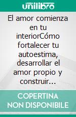 El amor comienza en tu interiorCómo fortalecer tu autoestima, desarrollar el amor propio y construir relaciones sanas y duraderas.. E-book. Formato EPUB ebook
