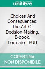 Choices And Consequences: The Art Of Decision-Making. E-book. Formato EPUB ebook