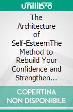 The Architecture of Self-EsteemThe Method to Rebuild Your Confidence and Strengthen Your Identity. E-book. Formato EPUB ebook