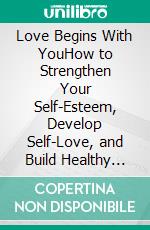 Love Begins With YouHow to Strengthen Your Self-Esteem, Develop Self-Love, and Build Healthy and Lasting Relationships. E-book. Formato EPUB ebook