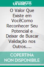 O Valor Que Existe em VocêComo Reconhecer Seu Potencial e Deixar de Buscar Validação nos Outros. E-book. Formato EPUB ebook