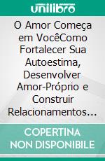 O Amor Começa em VocêComo Fortalecer Sua Autoestima, Desenvolver Amor-Próprio e Construir Relacionamentos Saudáveis e Duradouros. E-book. Formato EPUB ebook