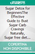 Sugar Detox for BeginnersThe Effective Guide to Bust Sugar Carb Cravings Naturally, Sugar free diet and Lose Weight Fast. E-book. Formato EPUB ebook