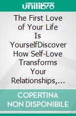 The First Love of Your Life Is YourselfDiscover How Self-Love Transforms Your Relationships, Your Confidence, and Your Happiness. E-book. Formato EPUB ebook