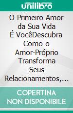 O Primeiro Amor da Sua Vida É VocêDescubra Como o Amor-Próprio Transforma Seus Relacionamentos, Sua Confiança e Sua Felicidade. E-book. Formato EPUB ebook