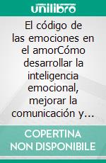 El código de las emociones en el amorCómo desarrollar la inteligencia emocional, mejorar la comunicación y construir relaciones más sólidas.. E-book. Formato EPUB ebook