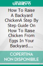 How To Raise A Backyard ChickenA Step By Step Guide On How To Raise Chicken From Eggs In Your Backyard. E-book. Formato EPUB ebook