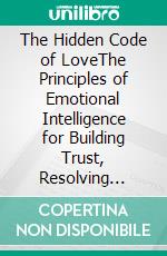 The Hidden Code of LoveThe Principles of Emotional Intelligence for Building Trust, Resolving Conflicts, and Strengthening Any Relationship. E-book. Formato EPUB ebook