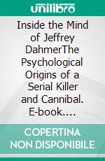 Inside the Mind of Jeffrey DahmerThe Psychological Origins of a Serial Killer and Cannibal. E-book. Formato EPUB ebook