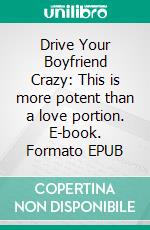 Drive Your Boyfriend Crazy: This is more potent than a love portion. E-book. Formato EPUB ebook di CHARLOTTE GRACE