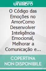 O Código das Emoções no AmorComo Desenvolver Inteligência Emocional, Melhorar a Comunicação e Construir um Relacionamento Mais Forte. E-book. Formato EPUB ebook