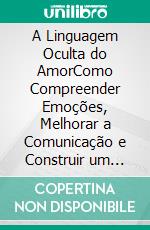 A Linguagem Oculta do AmorComo Compreender Emoções, Melhorar a Comunicação e Construir um Relacionamento Forte e Duradouro. E-book. Formato EPUB ebook