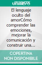 El lenguaje oculto del amorCómo comprender las emociones, mejorar la comunicación y construir una relación sólida y duradera.. E-book. Formato EPUB ebook