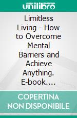Limitless Living - How to Overcome Mental Barriers and Achieve Anything. E-book. Formato EPUB ebook
