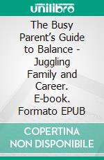 The Busy Parent’s Guide to Balance - Juggling Family and Career. E-book. Formato EPUB ebook