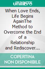 When Love Ends, Life Begins AgainThe Method to Overcome the End of a Relationship and Rediscover Who You Are. E-book. Formato EPUB ebook