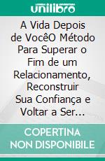 A Vida Depois de VocêO Método Para Superar o Fim de um Relacionamento, Reconstruir Sua Confiança e Voltar a Ser Feliz. E-book. Formato EPUB ebook