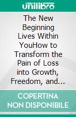 The New Beginning Lives Within YouHow to Transform the Pain of Loss into Growth, Freedom, and Self-Love. E-book. Formato EPUB ebook
