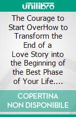 The Courage to Start OverHow to Transform the End of a Love Story into the Beginning of the Best Phase of Your Life. E-book. Formato EPUB ebook
