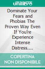 Dominate Your Fears and Phobias The Proven Way Even If You’re Experience Intense Distress. E-book. Formato EPUB ebook